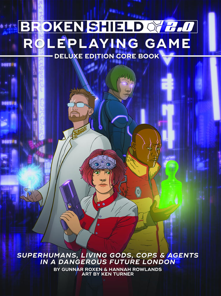 4 sci-fi adventurers stand at the ready in front of a neon light and glass city. "Brokenshield 2.0 Ropleplaying Game Deluxe Edition Core Book. Superhumans, Living gods, cops, and Agents in a dangerous future London. By Gunnar Roxen and Hannah Rowlands. Arty by Ken Turner."